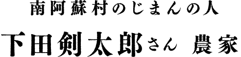 南阿蘇村のじまんの人 下田剣太郎さん 農家